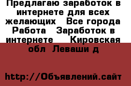 Предлагаю,заработок в интернете для всех желающих - Все города Работа » Заработок в интернете   . Кировская обл.,Леваши д.